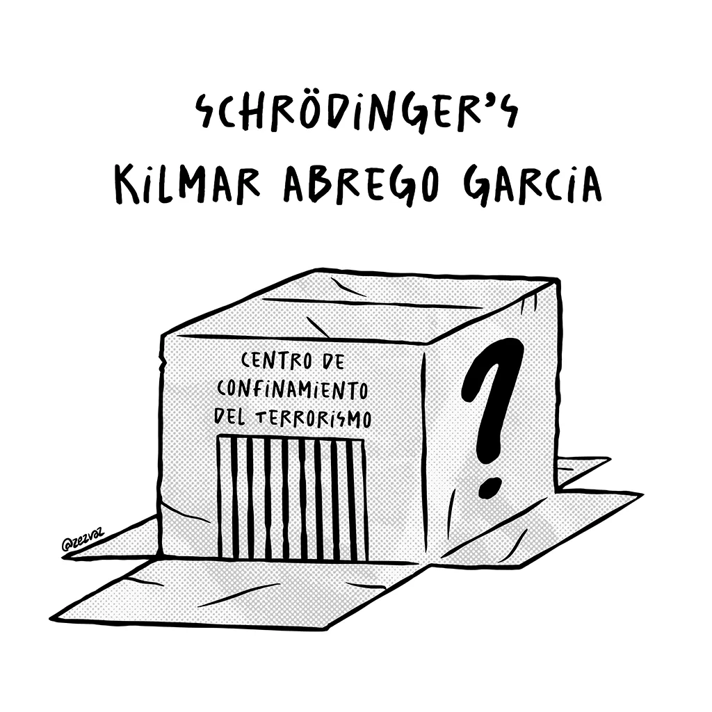 Cartoon by Zez Vaz depicting a box with prison bars and the name "Centro de Confinamiento del Terrorismo" and a "?" on the side. Title reads "Schrödinger’s Kilmar Abrego Garcia"